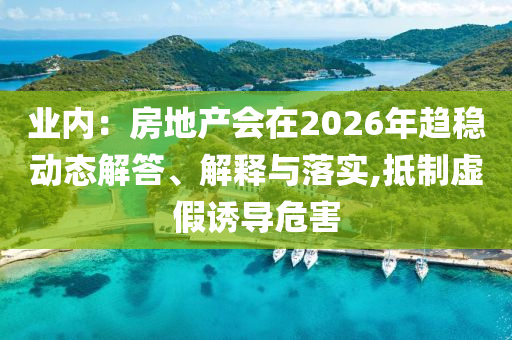 業內：房地產會在2026年趨穩動態解答、解釋與落實,抵制虛假誘導危害
