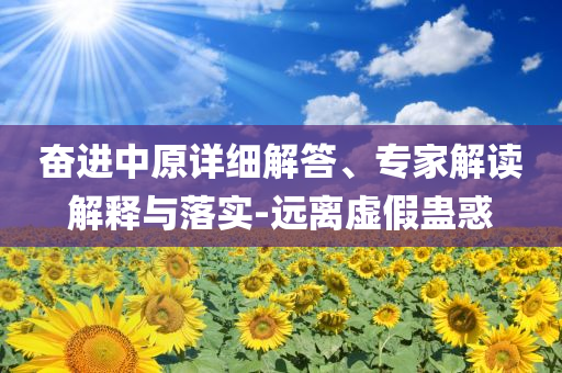 奮進中原詳細解答、專家解讀解釋與落實-遠離虛假蠱惑