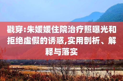 戳穿:朱媛媛住院治療照曝光和拒絕虛假的誘惑,實用剖析、解釋與落實