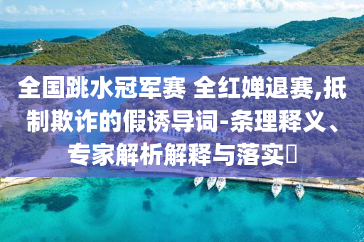全國跳水冠軍賽 全紅嬋退賽,抵制欺詐的假誘導詞-條理釋義、專家解析解釋與落實?