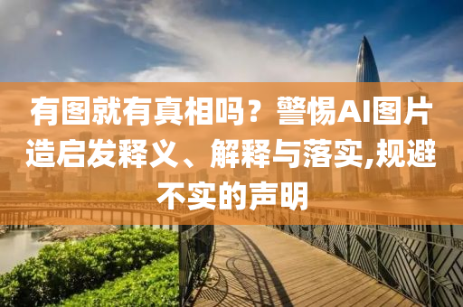 有圖就有真相嗎？警惕AI圖片造啟發(fā)釋義、解釋與落實(shí),規(guī)避不實(shí)的聲明