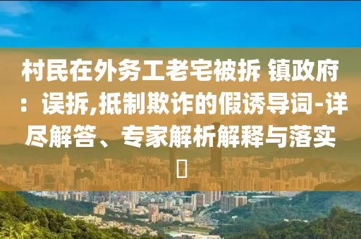 村民在外務工老宅被拆 鎮政府：誤拆,抵制欺詐的假誘導詞-詳盡解答、專家解析解釋與落實?