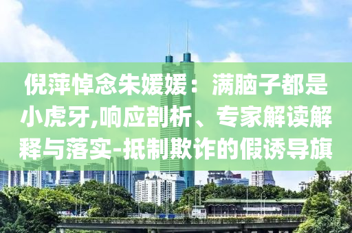 倪萍悼念朱媛媛：滿腦子都是小虎牙,響應剖析、專家解讀解釋與落實-抵制欺詐的假誘導旗