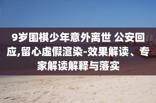 9歲圍棋少年意外離世 公安回應,留心虛假渲染-效果解讀、專家解讀解釋與落實