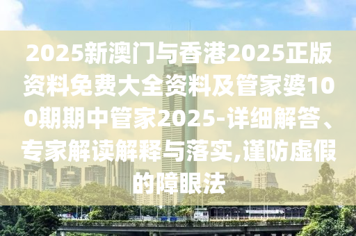 2025新澳門與香港2025正版資料免費大全資料及管家婆100期期中管家2025-詳細解答、專家解讀解釋與落實,謹防虛假的障眼法