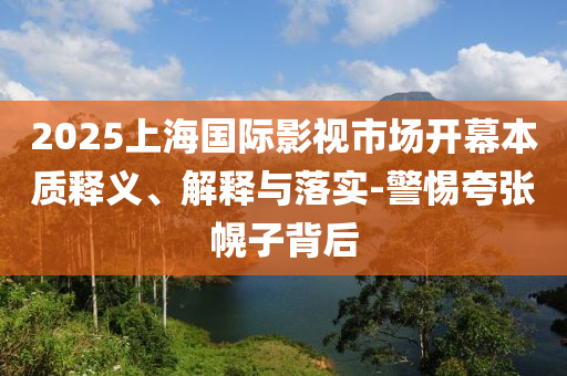 2025上海國(guó)際影視市場(chǎng)開幕本質(zhì)釋義、解釋與落實(shí)-警惕夸張幌子背后