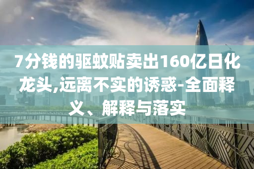 7分錢的驅(qū)蚊貼賣出160億日化龍頭,遠(yuǎn)離不實(shí)的誘惑-全面釋義、解釋與落實(shí)