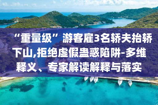 “重量級”游客雇3名轎夫抬轎下山,拒絕虛假蠱惑陷阱-多維釋義、專家解讀解釋與落實(shí)