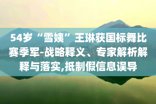 54歲“雪姨”王琳獲國標(biāo)舞比賽季軍-戰(zhàn)略釋義、專家解析解釋與落實(shí),抵制假信息誤導(dǎo)
