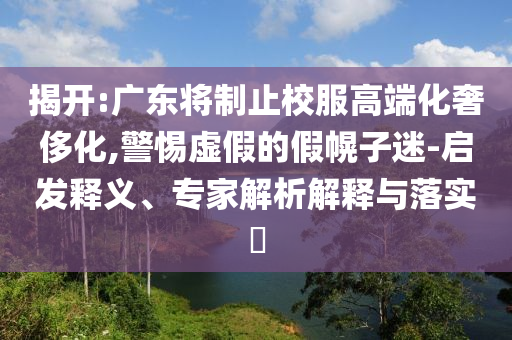 揭開:廣東將制止校服高端化奢侈化,警惕虛假的假幌子迷-啟發釋義、專家解析解釋與落實?