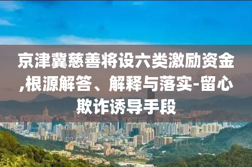 京津冀慈善將設六類激勵資金,根源解答、解釋與落實-留心欺詐誘導手段
