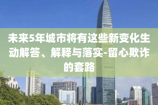 未來5年城市將有這些新變化生動解答、解釋與落實-留心欺詐的套路