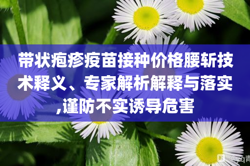 帶狀皰疹疫苗接種價格腰斬技術釋義、專家解析解釋與落實,謹防不實誘導危害