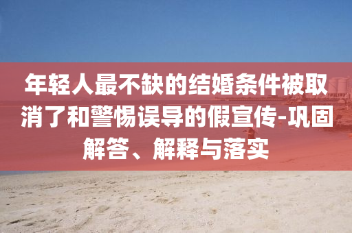 年輕人最不缺的結婚條件被取消了和警惕誤導的假宣傳-鞏固解答、解釋與落實