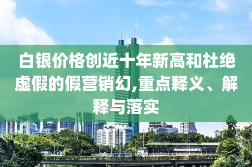 白銀價格創(chuàng)近十年新高和杜絕虛假的假營銷幻,重點釋義、解釋與落實