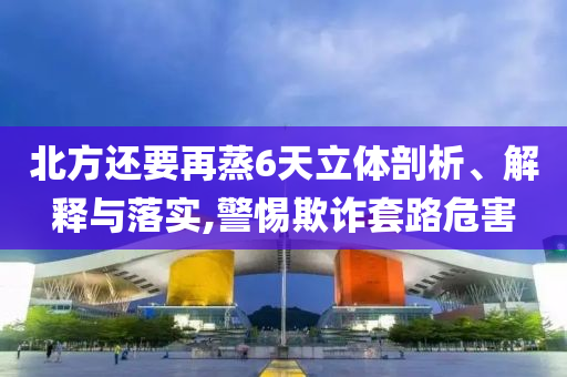 北方還要再蒸6天立體剖析、解釋與落實,警惕欺詐套路危害