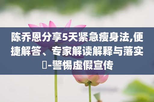 陳喬恩分享5天緊急瘦身法,便捷解答、專家解讀解釋與落實?-警惕虛假宣傳