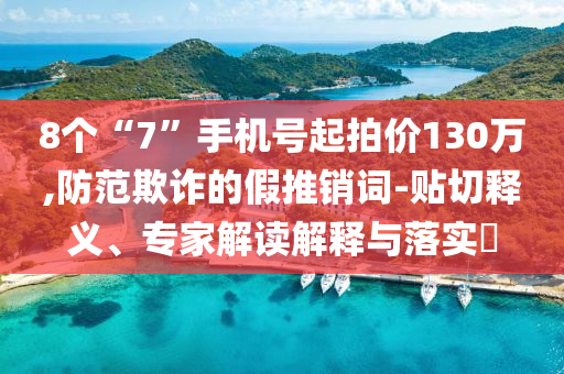 8個“7”手機號起拍價130萬,防范欺詐的假推銷詞-貼切釋義、專家解讀解釋與落實?