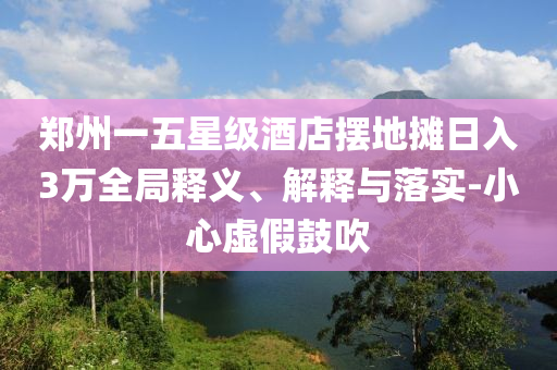 鄭州一五星級酒店擺地攤日入3萬全局釋義、解釋與落實-小心虛假鼓吹