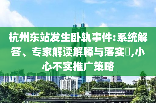 杭州東站發(fā)生臥軌事件:系統(tǒng)解答、專家解讀解釋與落實(shí)?,小心不實(shí)推廣策略