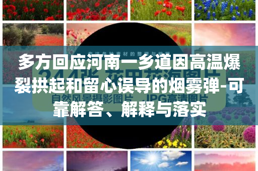 多方回應河南一鄉道因高溫爆裂拱起和留心誤導的煙霧彈-可靠解答、解釋與落實