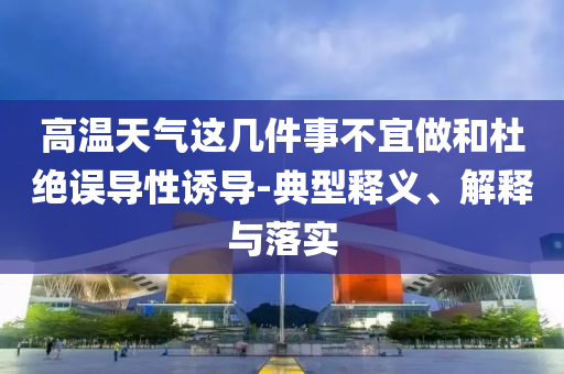 高溫天氣這幾件事不宜做和杜絕誤導性誘導-典型釋義、解釋與落實