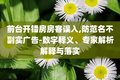 前臺開錯房房客誤入,防范名不副實廣告-數字釋義、專家解析解釋與落實