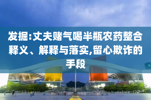 發(fā)掘:丈夫賭氣喝半瓶農(nóng)藥整合釋義、解釋與落實(shí),留心欺詐的手段