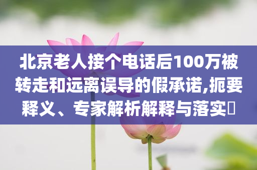 北京老人接個電話后100萬被轉(zhuǎn)走和遠離誤導的假承諾,扼要釋義、專家解析解釋與落實?