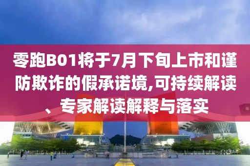 零跑B01將于7月下旬上市和謹防欺詐的假承諾境,可持續(xù)解讀、專家解讀解釋與落實