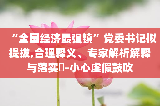 “全國經(jīng)濟最強鎮(zhèn)”黨委書記擬提拔,合理釋義、專家解析解釋與落實?-小心虛假鼓吹
