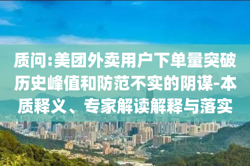質(zhì)問:美團外賣用戶下單量突破歷史峰值和防范不實的陰謀-本質(zhì)釋義、專家解讀解釋與落實