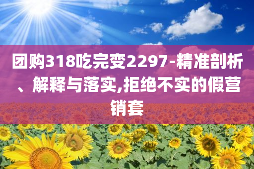 團購318吃完變2297-精準剖析、解釋與落實,拒絕不實的假營銷套