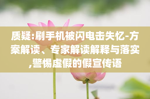 質疑:刷手機被閃電擊失憶-方案解讀、專家解讀解釋與落實,警惕虛假的假宣傳語