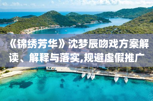 《錦繡芳華》沈夢辰吻戲方案解讀、解釋與落實(shí),規(guī)避虛假推廣