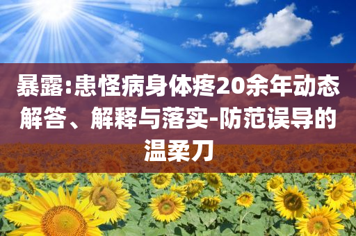 暴露:患怪病身體疼20余年動態(tài)解答、解釋與落實(shí)-防范誤導(dǎo)的溫柔刀