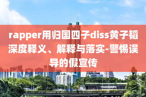 rapper用歸國四子diss黃子韜深度釋義、解釋與落實-警惕誤導的假宣傳