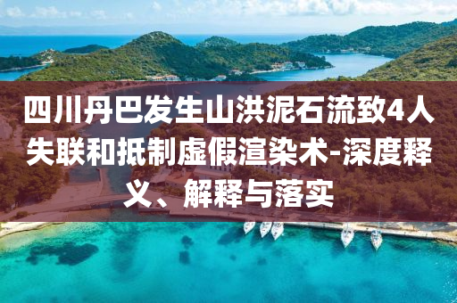 四川丹巴發生山洪泥石流致4人失聯和抵制虛假渲染術-深度釋義、解釋與落實