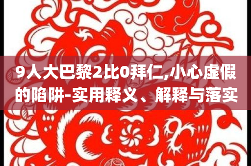 9人大巴黎2比0拜仁,小心虛假的陷阱-實(shí)用釋義、解釋與落實(shí)