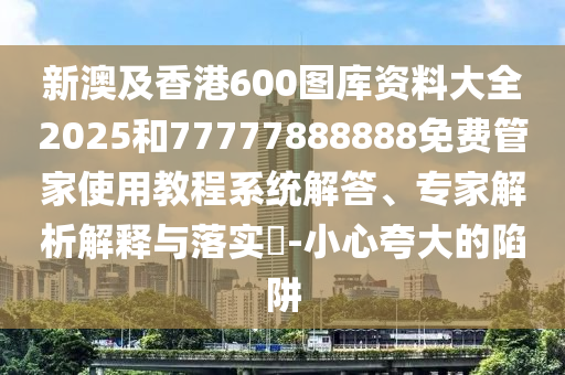 新澳及香港600圖庫資料大全2025和77777888888免費管家使用教程系統解答、專家解析解釋與落實?-小心夸大的陷阱