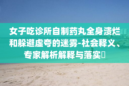 女子吃診所自制藥丸全身潰爛和躲避虛夸的迷霧-社會釋義、專家解析解釋與落實?