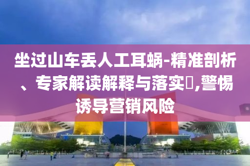 坐過山車丟人工耳蝸-精準剖析、專家解讀解釋與落實?,警惕誘導營銷風險