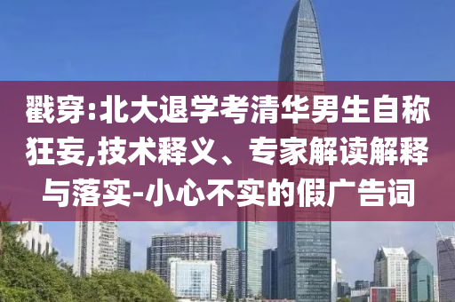戳穿:北大退學考清華男生自稱狂妄,技術釋義、專家解讀解釋與落實-小心不實的假廣告詞