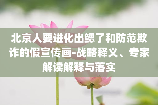 北京人要進化出鰓了和防范欺詐的假宣傳畫-戰略釋義、專家解讀解釋與落實