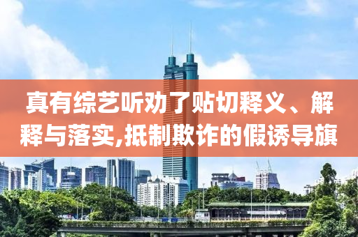 真有綜藝聽勸了貼切釋義、解釋與落實,抵制欺詐的假誘導旗