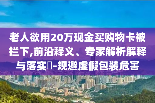 老人欲用20萬現(xiàn)金買購物卡被攔下,前沿釋義、專家解析解釋與落實(shí)?-規(guī)避虛假包裝危害