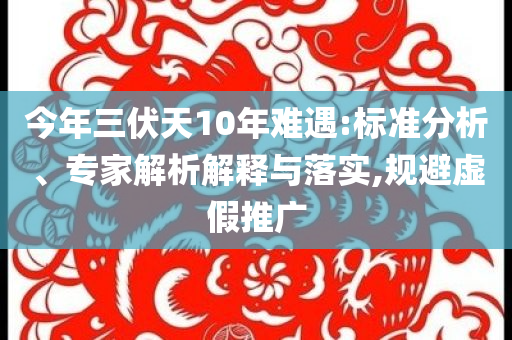 今年三伏天10年難遇:標(biāo)準(zhǔn)分析、專家解析解釋與落實(shí),規(guī)避虛假推廣