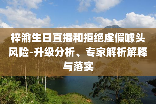 梓渝生日直播和拒絕虛假噱頭風險-升級分析、專家解析解釋與落實