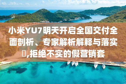 小米YU7明天開啟全國交付全面剖析、專家解析解釋與落實?,拒絕不實的假營銷套