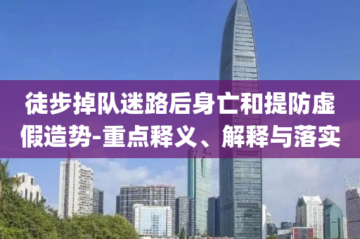 徒步掉隊迷路后身亡和提防虛假造勢-重點釋義、解釋與落實